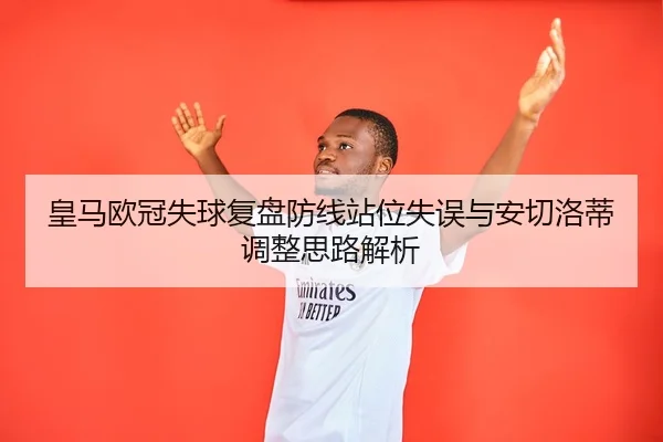 皇马欧冠失球复盘防线站位失误与安切洛蒂调整思路解析
