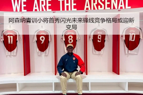 阿森纳青训小将首秀闪光未来锋线竞争格局或迎新变局