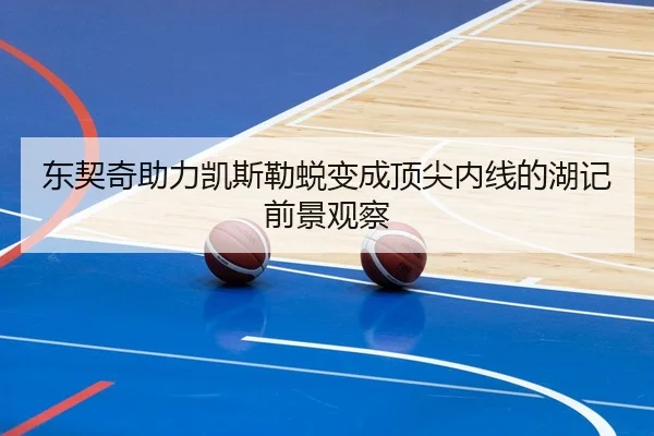 东契奇助力凯斯勒蜕变成顶尖内线的湖记前景观察