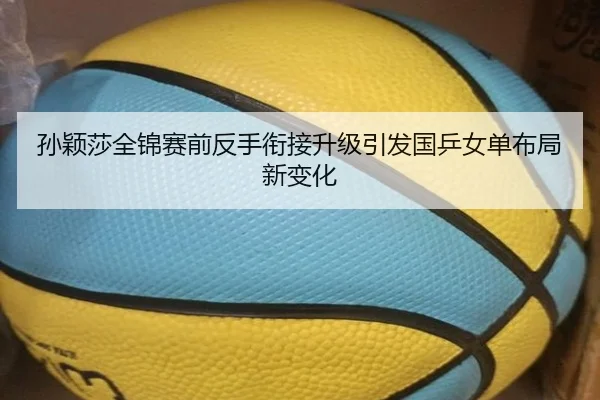 孙颖莎全锦赛前反手衔接升级引发国乒女单布局新变化